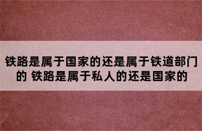 铁路是属于国家的还是属于铁道部门的 铁路是属于私人的还是国家的